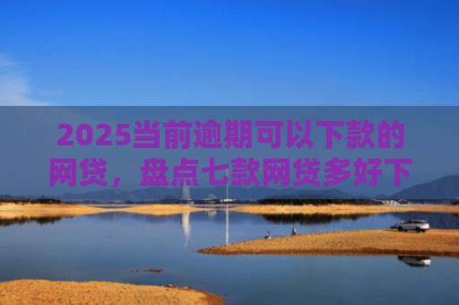 2025当前逾期可以下款的网贷，盘点七款网贷多好下款的口子