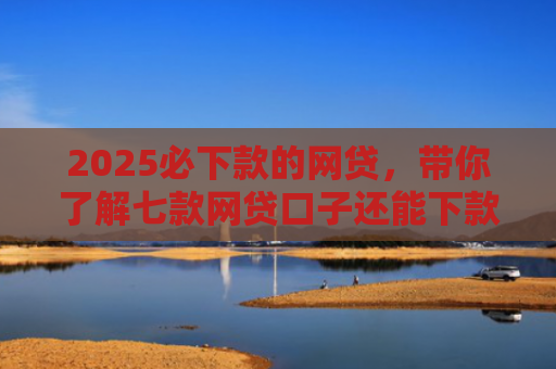 2025必下款的网贷，带你了解七款网贷口子还能下款