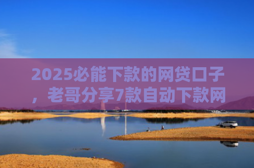 2025必能下款的网贷口子，老哥分享7款自动下款网贷口子