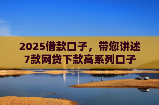 2025借款口子，带您讲述7款网贷下款高系列口子