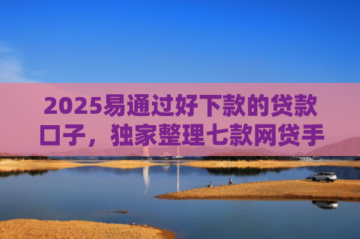 2025易通过好下款的贷款口子，独家整理七款网贷手机回收下款口子