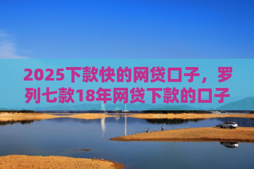 2025下款快的网贷口子，罗列七款18年网贷下款的口子