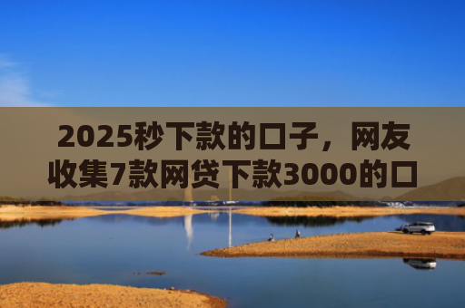 2025秒下款的口子，网友收集7款网贷下款3000的口子