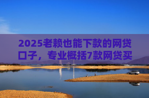 2025老赖也能下款的网贷口子，专业概括7款网贷买会员下款口子