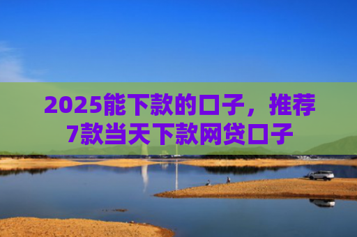 2025能下款的口子，推荐7款当天下款网贷口子