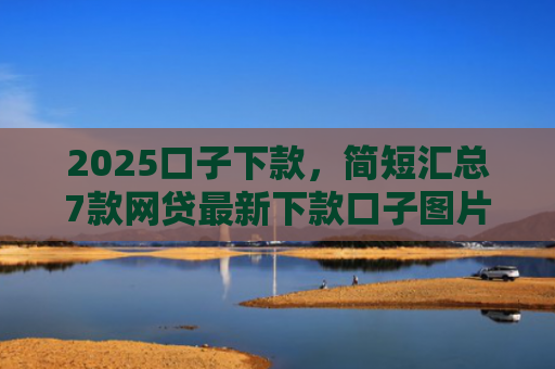 2025口子下款，简短汇总7款网贷最新下款口子图片