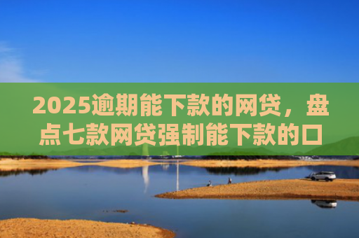 2025逾期能下款的网贷，盘点七款网贷强制能下款的口子
