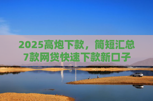 2025高炮下款，简短汇总7款网贷快速下款新口子