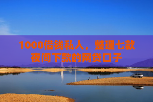 1000借钱私人，整理七款夜间下款的网贷口子