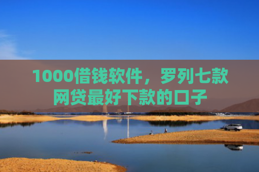 1000借钱软件，罗列七款网贷最好下款的口子