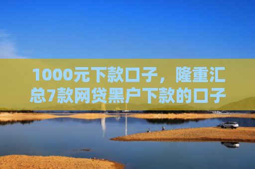 1000元下款口子，隆重汇总7款网贷黑户下款的口子