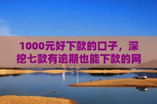 1000元好下款的口子，深挖七款有逾期也能下款的网贷口子