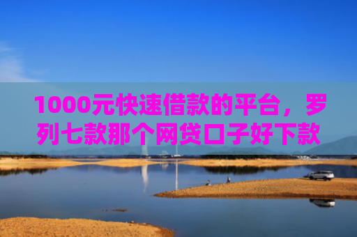 1000元快速借款的平台，罗列七款那个网贷口子好下款