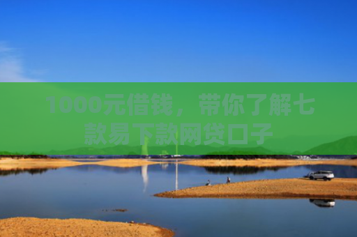 1000元借钱，带你了解七款易下款网贷口子