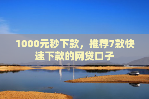 1000元秒下款，推荐7款快速下款的网贷口子