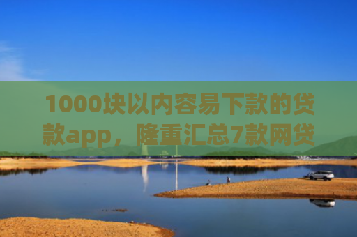 1000块以内容易下款的贷款app，隆重汇总7款网贷下款快的最新口子