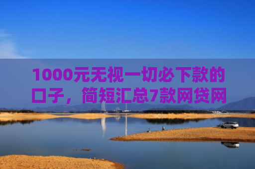 1000元无视一切必下款的口子，简短汇总7款网贷网黑秒下款的口子