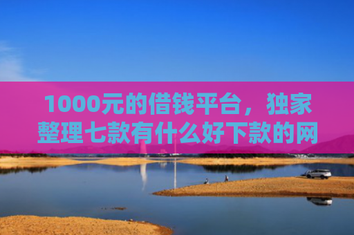 1000元的借钱平台，独家整理七款有什么好下款的网贷口子