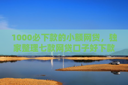 1000必下款的小额网贷，独家整理七款网贷口子好下款的