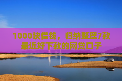 1000块借钱，归纳整理7款最近好下款的网贷口子