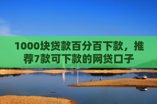 1000块贷款百分百下款，推荐7款可下款的网贷口子