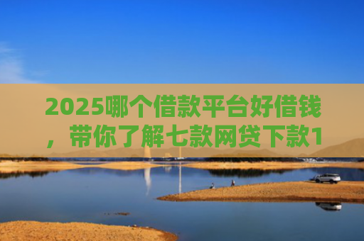 2025哪个借款平台好借钱，带你了解七款网贷下款1000的口子