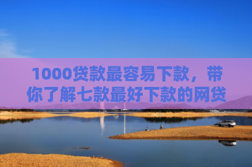 1000贷款最容易下款，带你了解七款最好下款的网贷口子