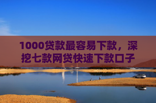 1000贷款最容易下款，深挖七款网贷快速下款口子