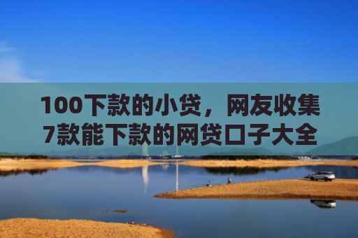 100下款的小贷，网友收集7款能下款的网贷口子大全