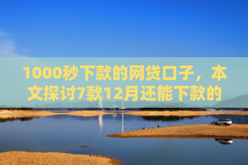 1000秒下款的网贷口子，本文探讨7款12月还能下款的网贷口子