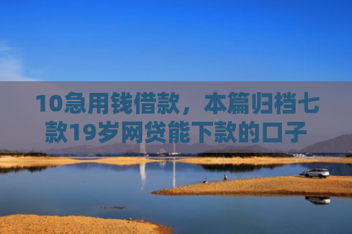 10急用钱借款，本篇归档七款19岁网贷能下款的口子