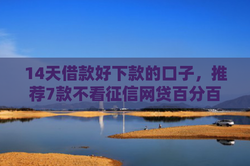 14天借款好下款的口子，推荐7款不看征信网贷百分百下款口子