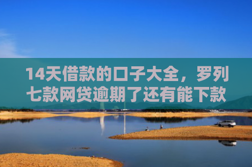 14天借款的口子大全，罗列七款网贷逾期了还有能下款的口子吗