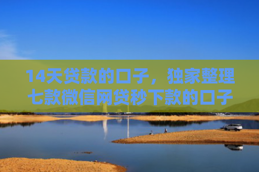 14天贷款的口子，独家整理七款微信网贷秒下款的口子