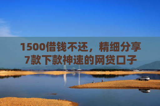 1500借钱不还，精细分享7款下款神速的网贷口子