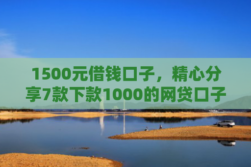 1500元借钱口子，精心分享7款下款1000的网贷口子