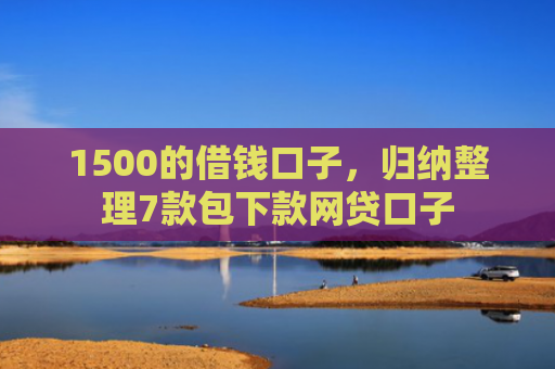 1500的借钱口子，归纳整理7款包下款网贷口子
