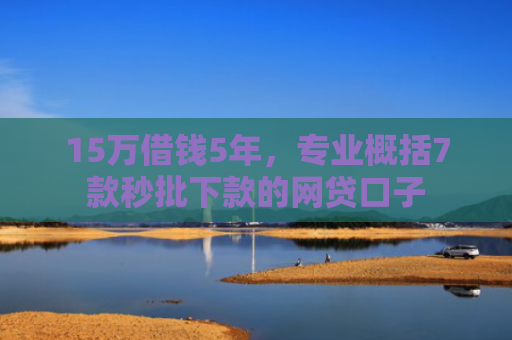 15万借钱5年，专业概括7款秒批下款的网贷口子