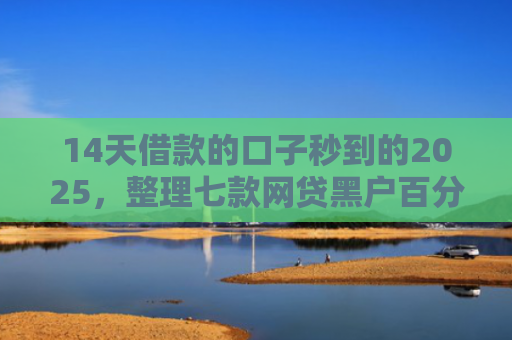 14天借款的口子秒到的2025，整理七款网贷黑户百分百下款的口子
