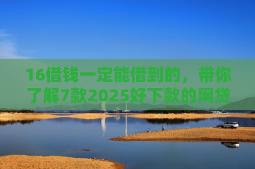 16借钱一定能借到的，带你了解7款2025好下款的网贷口子