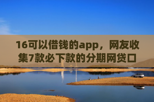 16可以借钱的app，网友收集7款必下款的分期网贷口子