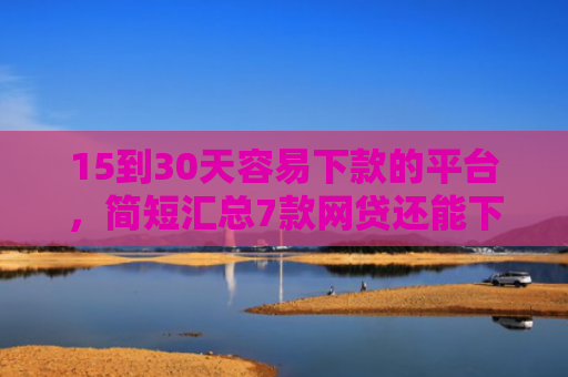 15到30天容易下款的平台，简短汇总7款网贷还能下款的口子