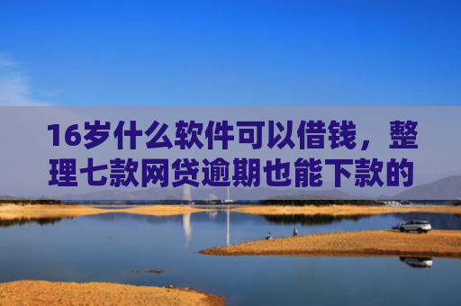 16岁什么软件可以借钱，整理七款网贷逾期也能下款的口子