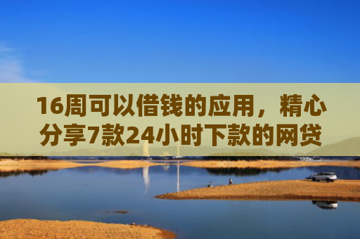 16周可以借钱的应用，精心分享7款24小时下款的网贷口子