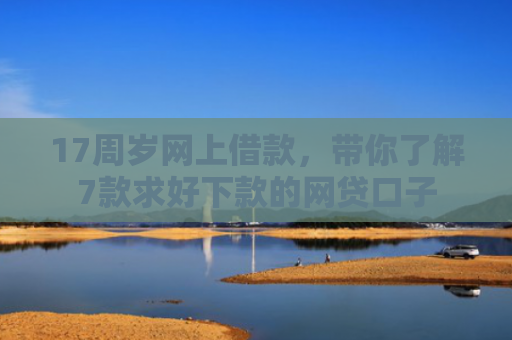 17周岁网上借款，带你了解7款求好下款的网贷口子