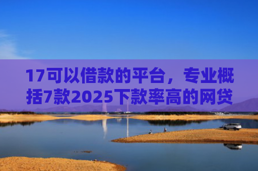 17可以借款的平台，专业概括7款2025下款率高的网贷口子