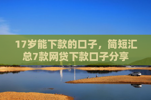 17岁能下款的口子，简短汇总7款网贷下款口子分享