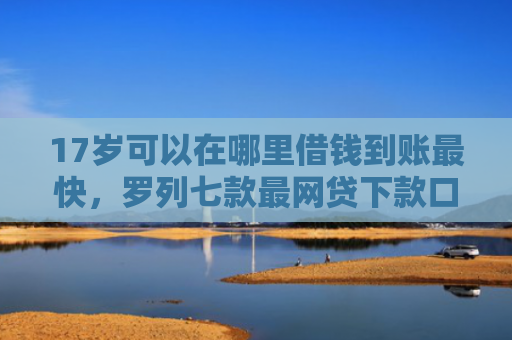 17岁可以在哪里借钱到账最快，罗列七款最网贷下款口子