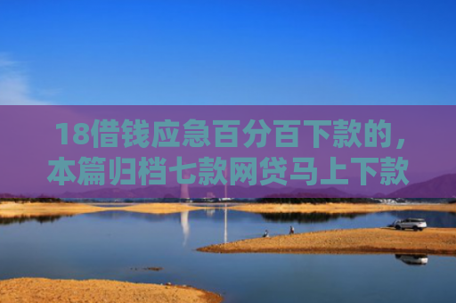 18借钱应急百分百下款的，本篇归档七款网贷马上下款的口子