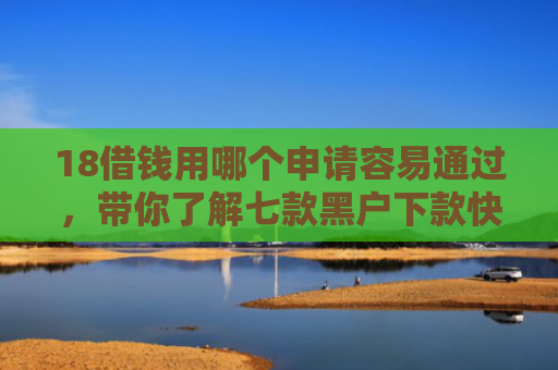 18借钱用哪个申请容易通过，带你了解七款黑户下款快的网贷口子